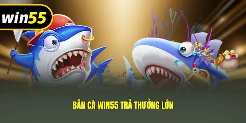 Bắn cá Win55 trả thưởng lớn