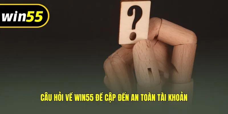Câu hỏi về Win55 đề cập đến an toàn tài khoản