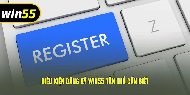 Điều kiện đăng ký Win55 tân thủ cần biết