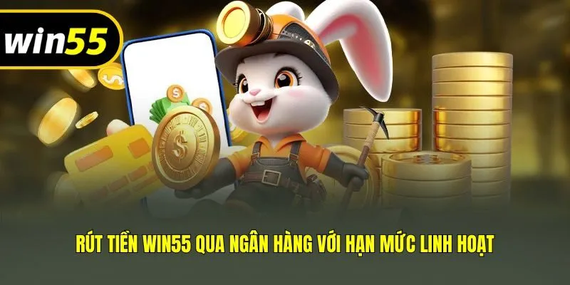 Rút tiền Win55 qua ngân hàng với hạn mức linh hoạt